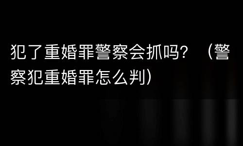 犯了重婚罪警察会抓吗？（警察犯重婚罪怎么判）
