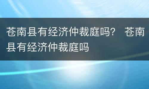 苍南县有经济仲裁庭吗？ 苍南县有经济仲裁庭吗