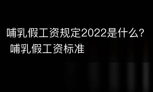 哺乳假工资规定2022是什么？ 哺乳假工资标准