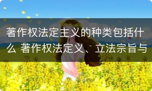 著作权法定主义的种类包括什么 著作权法定义、立法宗旨与原则