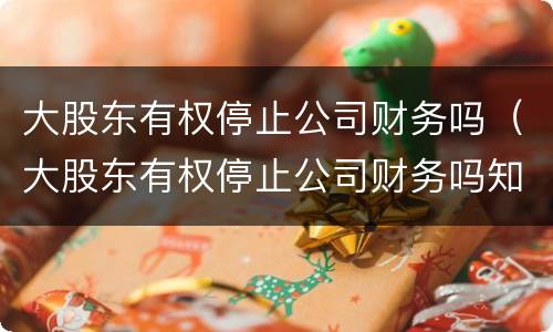 大股东有权停止公司财务吗（大股东有权停止公司财务吗知乎）