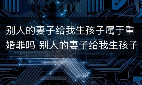 别人的妻子给我生孩子属于重婚罪吗 别人的妻子给我生孩子属于重婚罪吗