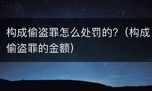 构成偷盗罪怎么处罚的?（构成偷盗罪的金额）