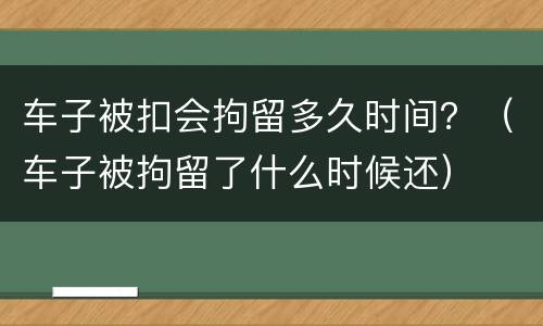 车子被扣会拘留多久时间？（车子被拘留了什么时候还）