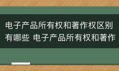 电子产品所有权和著作权区别有哪些 电子产品所有权和著作权区别有哪些方面