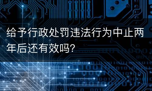 给予行政处罚违法行为中止两年后还有效吗？