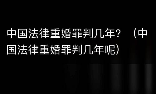中国法律重婚罪判几年？（中国法律重婚罪判几年呢）