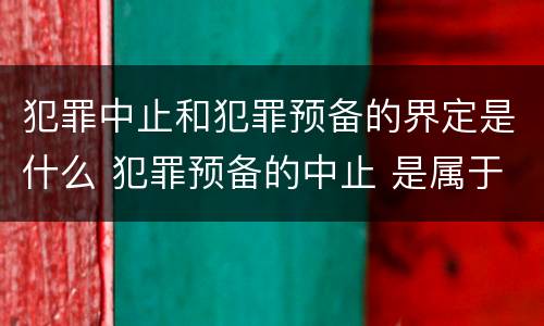 犯罪中止和犯罪预备的界定是什么 犯罪预备的中止 是属于犯罪预备还是犯罪中止