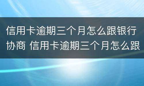 信用卡逾期三个月怎么跟银行协商 信用卡逾期三个月怎么跟银行协商分期还款