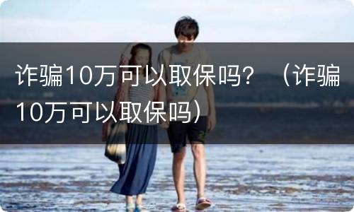 诈骗10万可以取保吗？（诈骗10万可以取保吗）