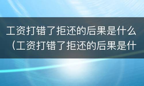 工资打错了拒还的后果是什么（工资打错了拒还的后果是什么呢）