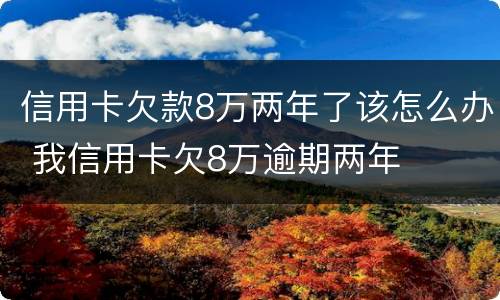 信用卡欠款8万两年了该怎么办 我信用卡欠8万逾期两年