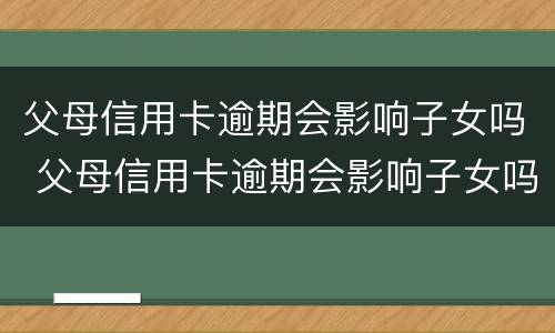 父母信用卡逾期会影响子女吗 父母信用卡逾期会影响子女吗知乎