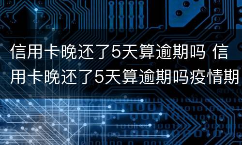 信用卡晚还了5天算逾期吗 信用卡晚还了5天算逾期吗疫情期间
