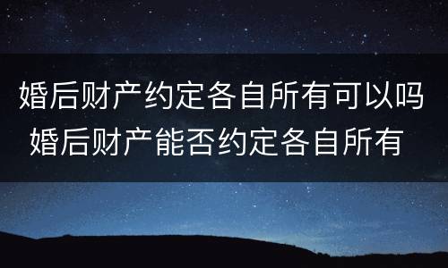 婚后财产约定各自所有可以吗 婚后财产能否约定各自所有