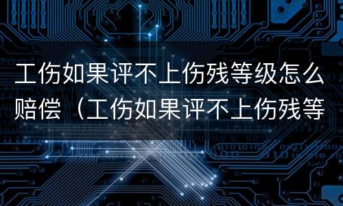 工伤如果评不上伤残等级怎么赔偿（工伤如果评不上伤残等级怎么赔偿呢）