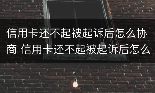 信用卡还不起被起诉后怎么协商 信用卡还不起被起诉后怎么协商还款