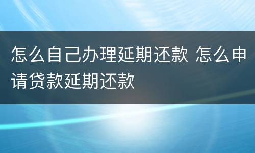 怎么自己办理延期还款 怎么申请贷款延期还款