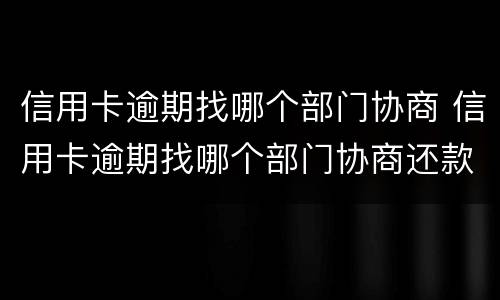 信用卡逾期找哪个部门协商 信用卡逾期找哪个部门协商还款