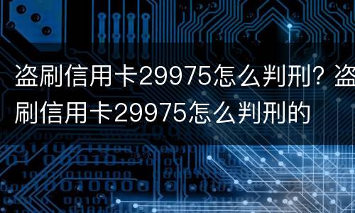 盗刷信用卡29975怎么判刑? 盗刷信用卡29975怎么判刑的