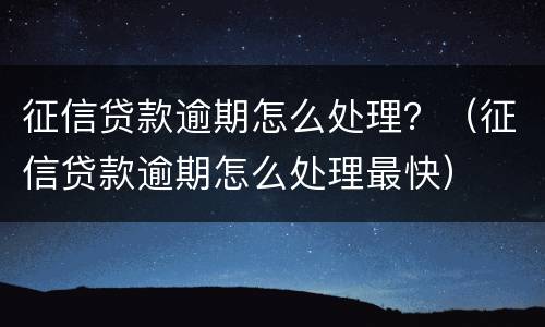 征信贷款逾期怎么处理？（征信贷款逾期怎么处理最快）