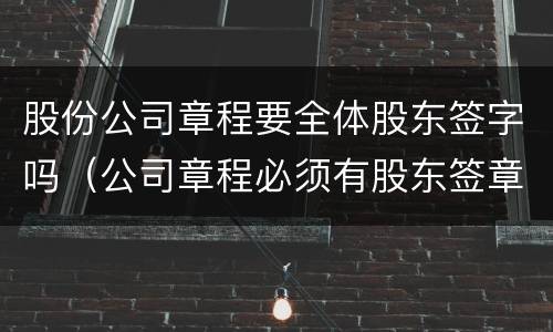 股份公司章程要全体股东签字吗（公司章程必须有股东签章吗）