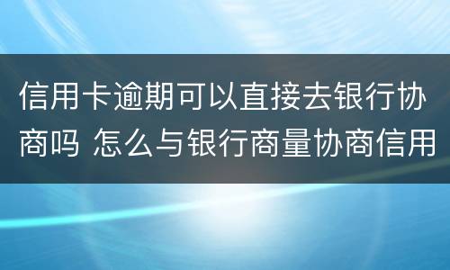 信用卡逾期可以直接去银行协商吗 怎么与银行商量协商信用卡逾期还款事宜