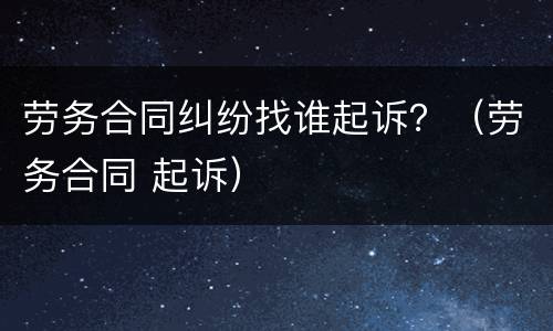 劳务合同纠纷找谁起诉？（劳务合同 起诉）