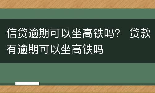 信贷逾期可以坐高铁吗？ 贷款有逾期可以坐高铁吗