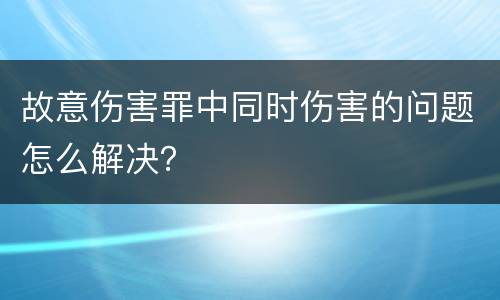 故意伤害罪中同时伤害的问题怎么解决？