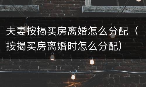 夫妻按揭买房离婚怎么分配（按揭买房离婚时怎么分配）