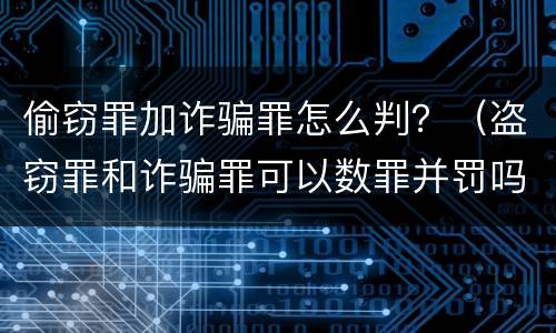 偷窃罪加诈骗罪怎么判？（盗窃罪和诈骗罪可以数罪并罚吗）