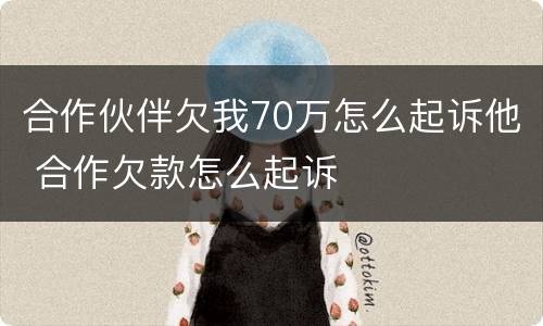 合作伙伴欠我70万怎么起诉他 合作欠款怎么起诉