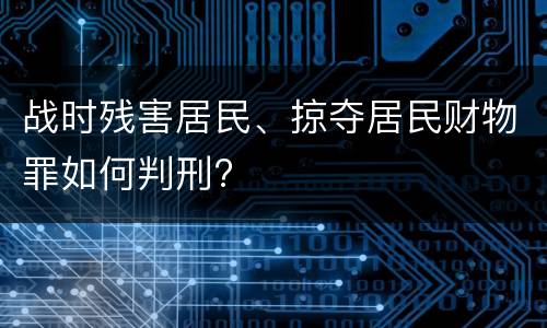 战时残害居民、掠夺居民财物罪如何判刑?