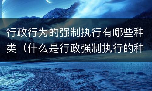 行政行为的强制执行有哪些种类（什么是行政强制执行的种类）