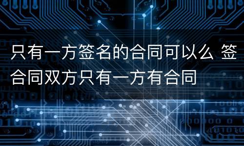 只有一方签名的合同可以么 签合同双方只有一方有合同