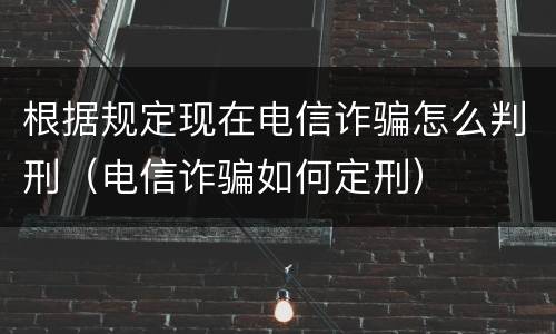 根据规定现在电信诈骗怎么判刑（电信诈骗如何定刑）