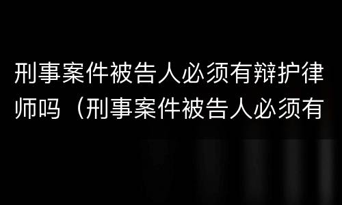 刑事案件被告人必须有辩护律师吗（刑事案件被告人必须有辩护律师吗怎么办）