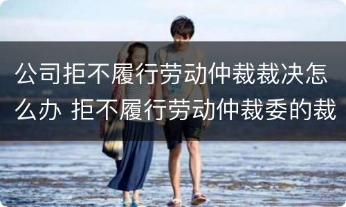 公司拒不履行劳动仲裁裁决怎么办 拒不履行劳动仲裁委的裁决