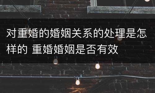对重婚的婚姻关系的处理是怎样的 重婚婚姻是否有效