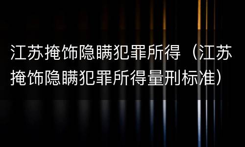江苏掩饰隐瞒犯罪所得（江苏掩饰隐瞒犯罪所得量刑标准）