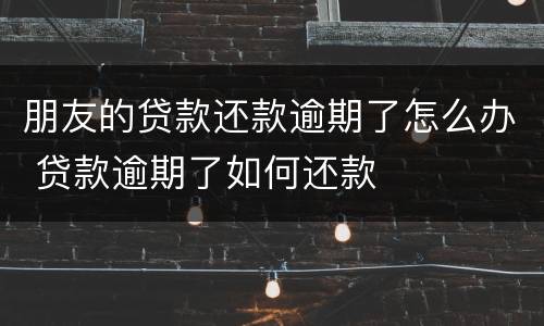 朋友的贷款还款逾期了怎么办 贷款逾期了如何还款