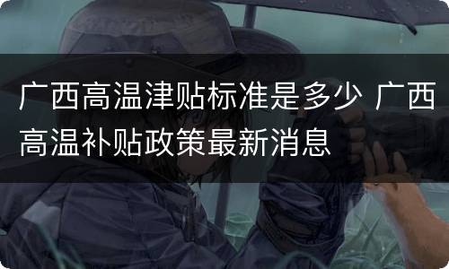 广西高温津贴标准是多少 广西高温补贴政策最新消息