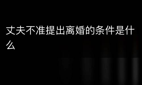 丈夫不准提出离婚的条件是什么