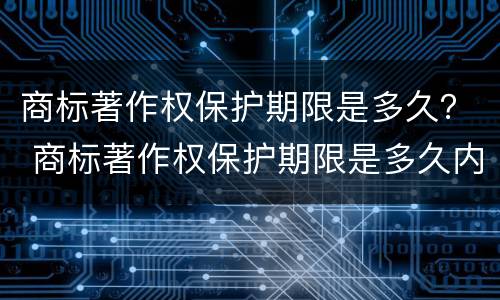 商标著作权保护期限是多久？ 商标著作权保护期限是多久内