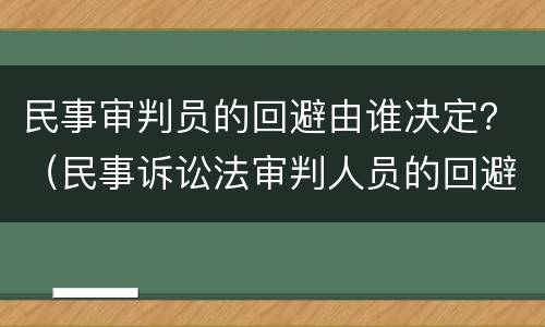 民事审判员的回避由谁决定？（民事诉讼法审判人员的回避由谁决定）