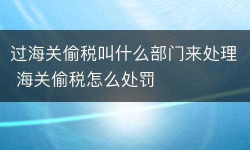 过海关偷税叫什么部门来处理 海关偷税怎么处罚