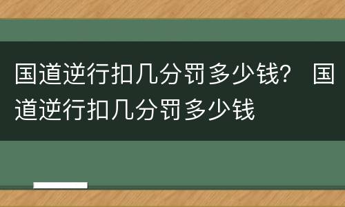国道逆行扣几分罚多少钱？ 国道逆行扣几分罚多少钱