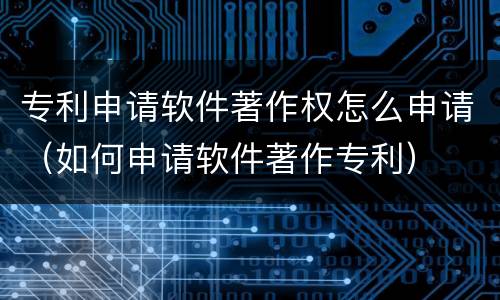 专利申请软件著作权怎么申请（如何申请软件著作专利）