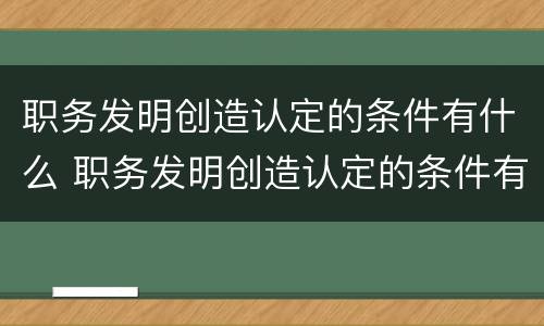 职务发明创造认定的条件有什么 职务发明创造认定的条件有什么要求